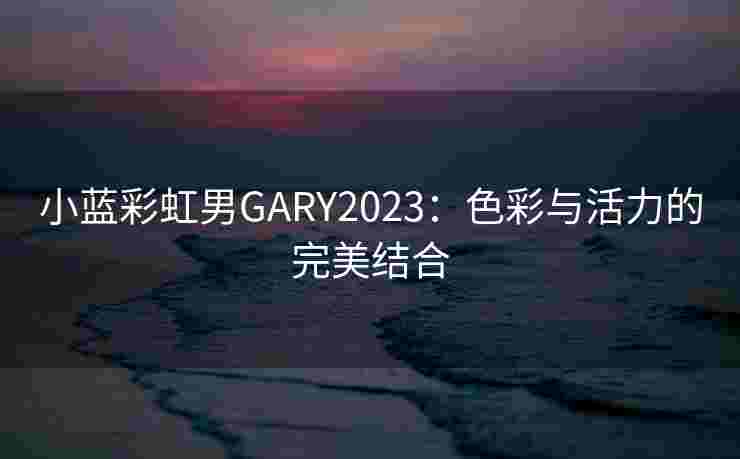 小蓝彩虹男GARY2023：色彩与活力的完美结合