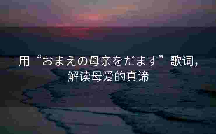 用“おまえの母亲をだます”歌词，解读母爱的真谛