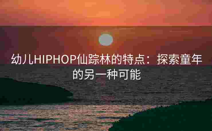 幼儿HIPHOP仙踪林的特点:探索童年的另一种可能 幼儿HIPHOP仙踪林的特点:探索童年的另一种可能