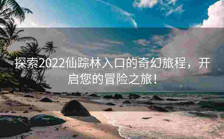 探索2022仙踪林入口的奇幻旅程,开启您的冒险之旅! 探索2022仙踪林入口的奇幻旅程,开启您的冒险之旅!