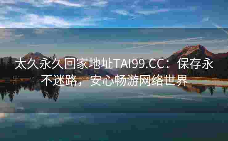 太久永久回家地址TAI99.CC：保存永不迷路，安心畅游网络世界