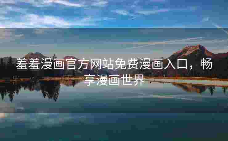 羞羞漫画官方网站免费漫画入口，畅享漫画世界