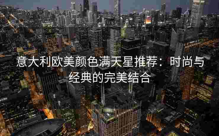 意大利欧美颜色满天星推荐：时尚与经典的完美结合