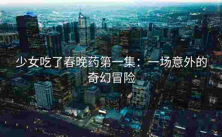 少女吃了春晚药第一集：一场意外的奇幻冒险