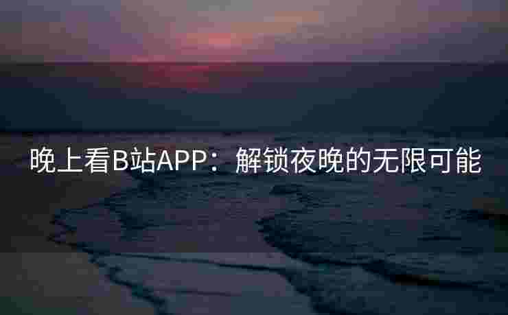 晚上看B站APP：解锁夜晚的无限可能