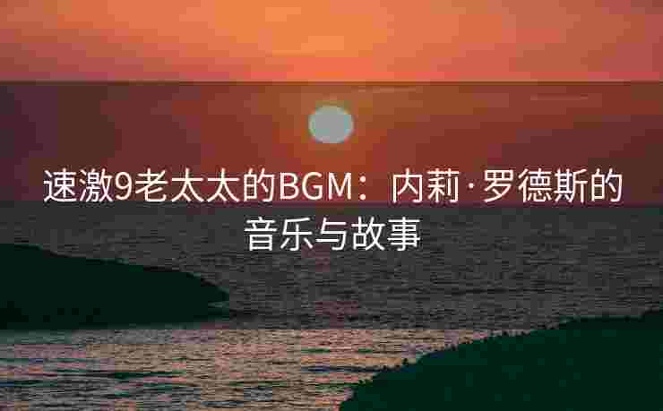 速激9老太太的BGM：内莉·罗德斯的音乐与故事