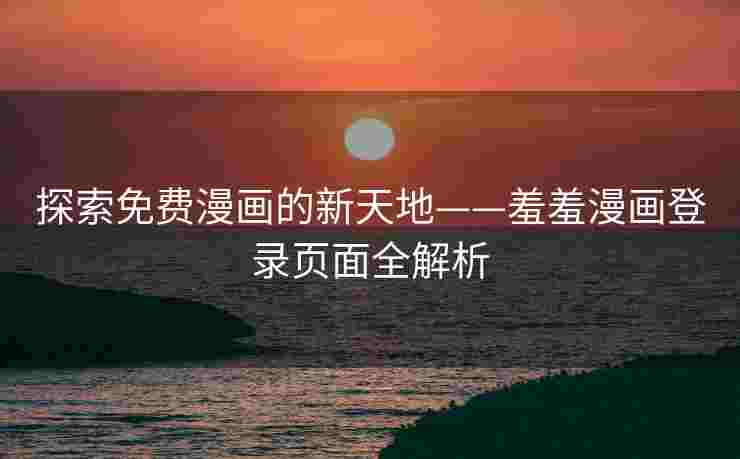 探索免费漫画的新天地——羞羞漫画登录页面全解析