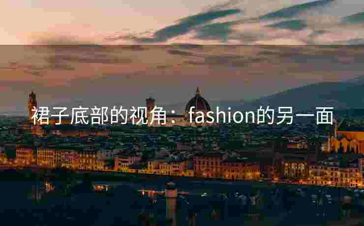 裙子底部的视角：fashion的另一面