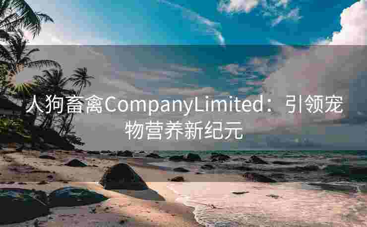 人狗畜禽CompanyLimited：引领宠物营养新纪元