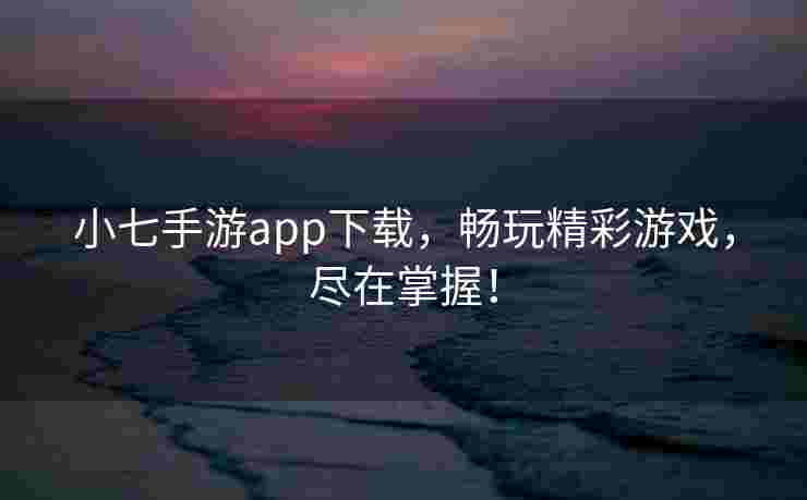 小七手游app下载，畅玩精彩游戏，尽在掌握！