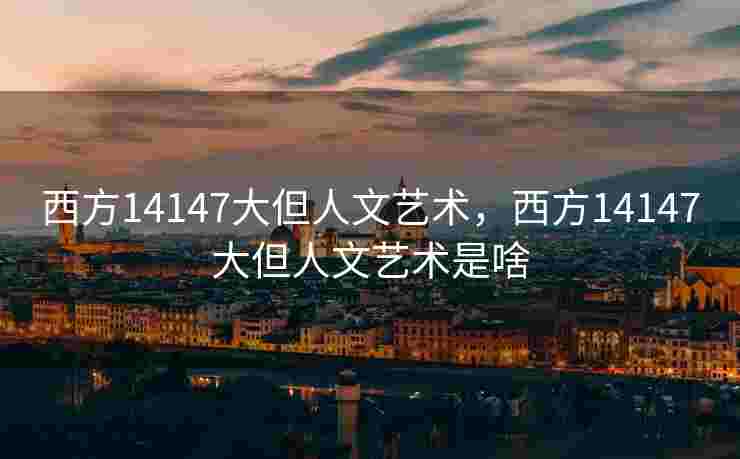 西方14147大但人文艺术，西方14147大但人文艺术是啥