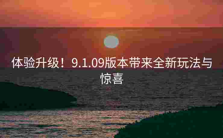 体验升级！9.1.09版本带来全新玩法与惊喜