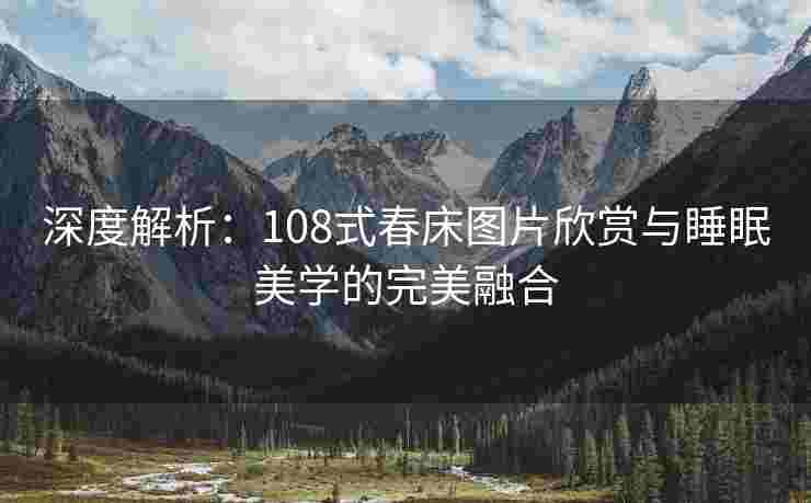深度解析：108式春床图片欣赏与睡眠美学的完美融合