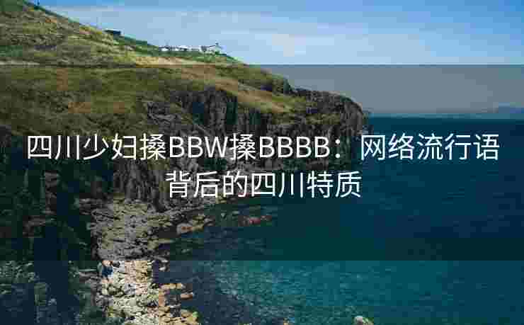 四川少妇搡BBW搡BBBB：网络流行语背后的四川特质