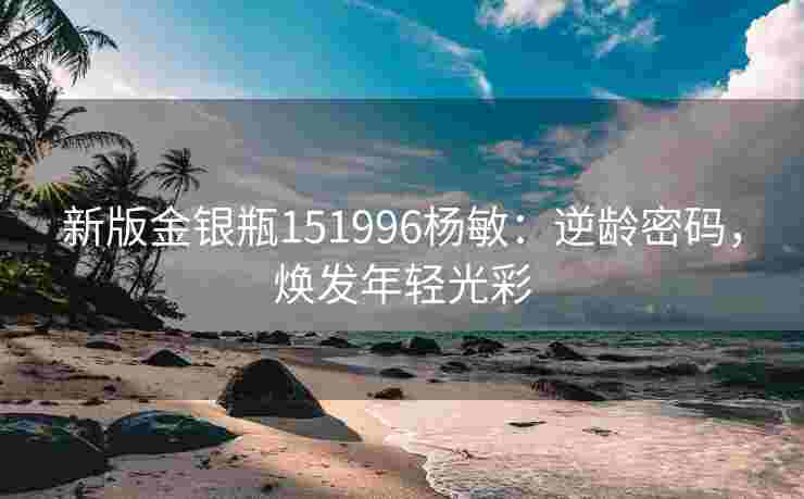 新版金银瓶151996杨敏：逆龄密码，焕发年轻光彩