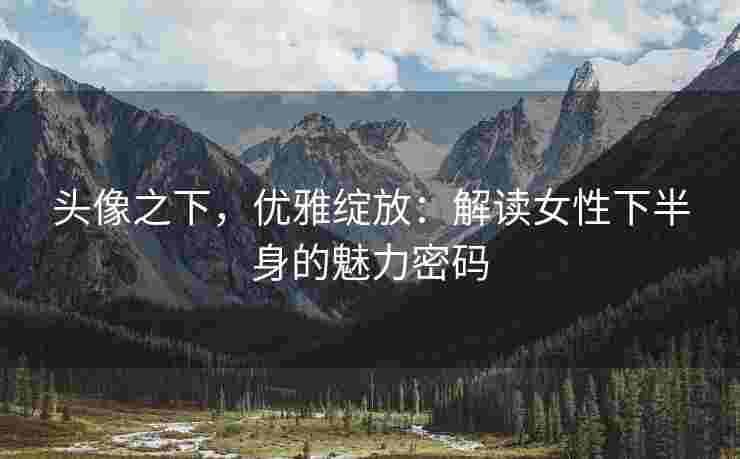 头像之下，优雅绽放：解读女性下半身的魅力密码