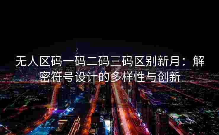 无人区码一码二码三码区别新月：解密符号设计的多样性与创新