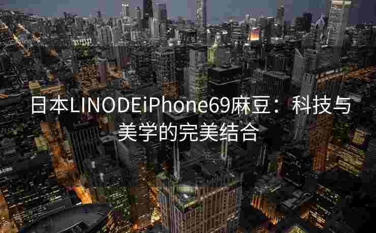 日本LINODEiPhone69麻豆：科技与美学的完美结合