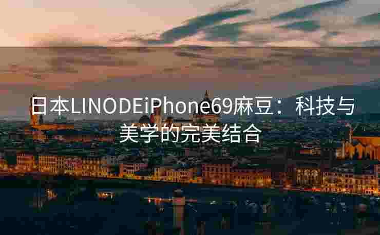 日本LINODEiPhone69麻豆:科技与美学的完美结合 日本LINODEiPhone69麻豆:科技与美学的完美结合