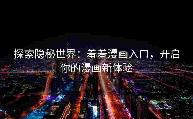 探索隐秘世界：羞羞漫画入口，开启你的漫画新体验
