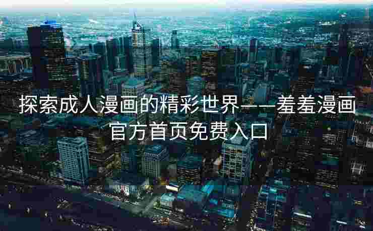 探索成人漫画的精彩世界——羞羞漫画官方首页免费入口